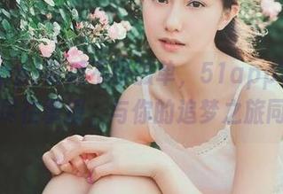 吃瓜不再孤单，51app苹果版资源尽在掌握，与你的追梦之旅同行！