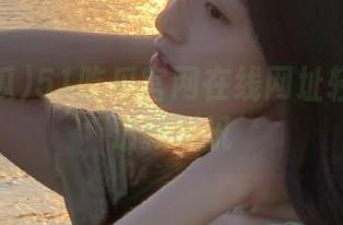 51吃瓜官网在线网址轻松获取最新瓜讯
