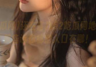 还在盲找52吃瓜网地址？导航告诉你秘密入口在哪！