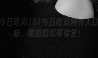91今日吃瓜网页入口上线啦，甜甜的瓜等你尝！