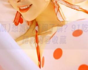 想第一时间了解？91吃瓜黑料精彩内容收藏