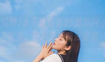 永不迷路看91吃瓜网github链接，轻松获取吃瓜资讯