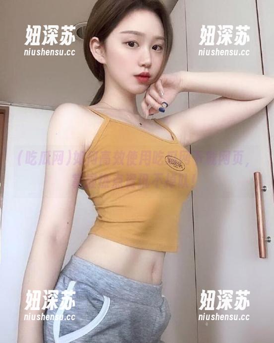吃瓜网 如何高效使用吃瓜网下载网页,掌握热点资讯不掉队!