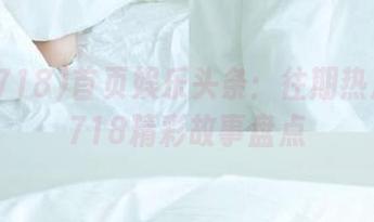 首页娱乐头条：往期热点娱乐718精彩故事盘点