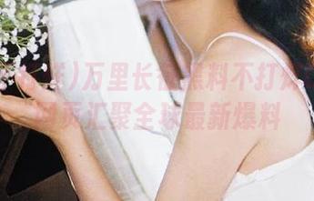 万里长征黑料不打烊06官网网页汇聚全球最新爆料