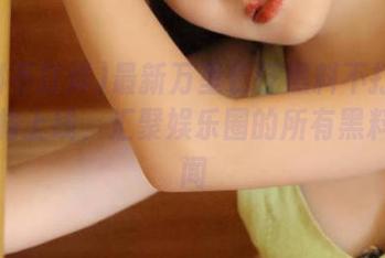 最新万里长征黑料不打烊网站即将上线，汇聚娱乐圈的所有黑料与秘闻