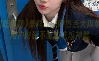 黑料吃瓜网热点大瓜苹果版用户好评不断的吃瓜神器
