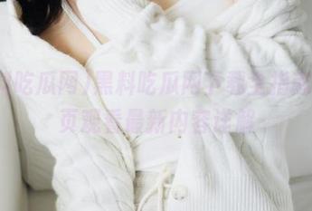 黑料吃瓜网下载全指南，首页观看最新内容详解