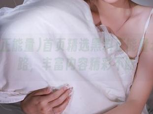 首页精选黑料正能量永不迷路，丰富内容精彩不断