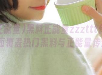 黑料正能量zzzttt传送门app全面覆盖热门黑料与正能量传递内容
